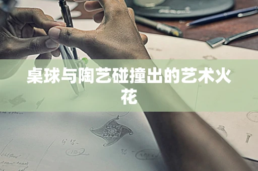 桌球与陶艺碰撞出的艺术火花