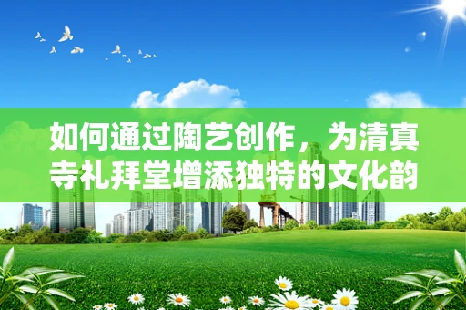 如何通过陶艺创作，为清真寺礼拜堂增添独特的文化韵味？