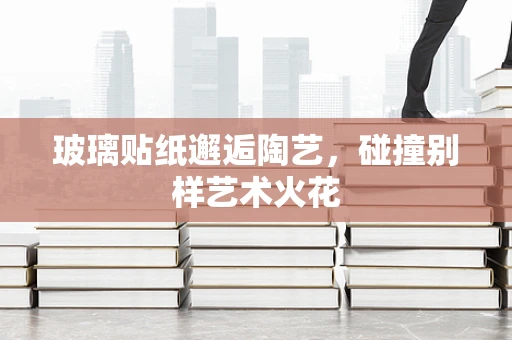 玻璃贴纸邂逅陶艺，碰撞别样艺术火花