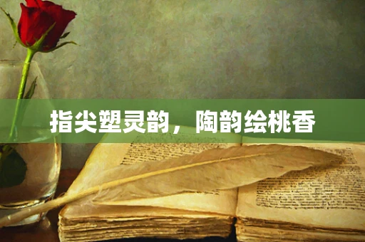 指尖塑灵韵，陶韵绘桃香