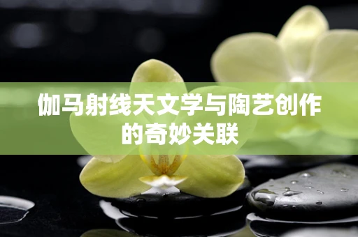 伽马射线天文学与陶艺创作的奇妙关联