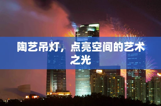 陶艺吊灯，点亮空间的艺术之光