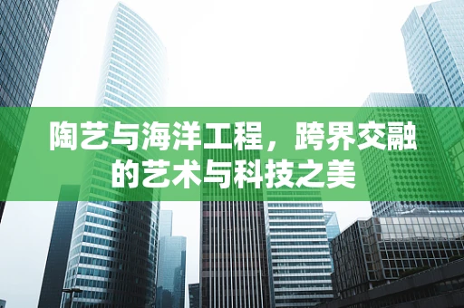 陶艺与海洋工程，跨界交融的艺术与科技之美