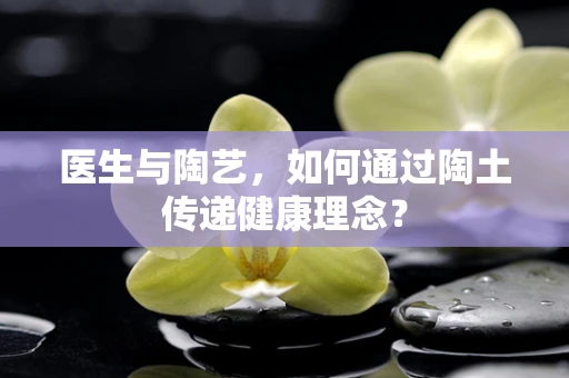 医生与陶艺，如何通过陶土传递健康理念？
