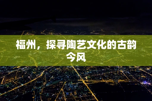 福州，探寻陶艺文化的古韵今风