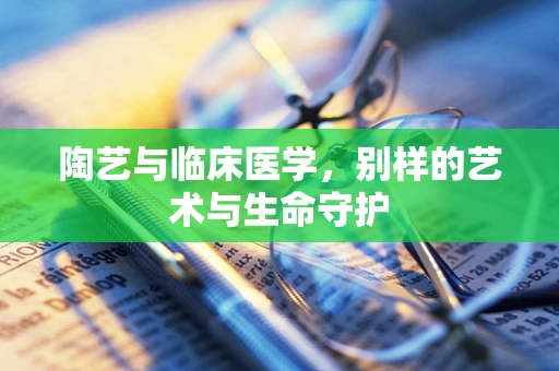 陶艺与临床医学，别样的艺术与生命守护