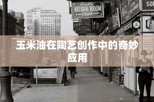 玉米油在陶艺创作中的奇妙应用