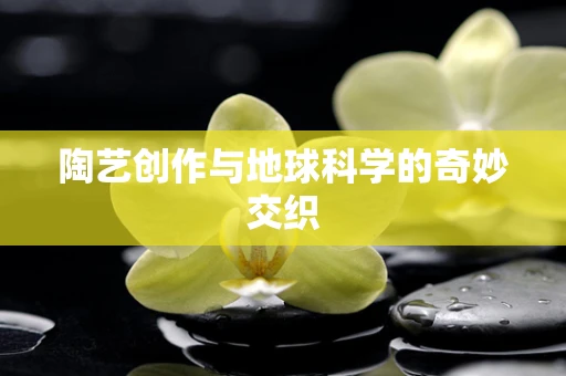 陶艺创作与地球科学的奇妙交织