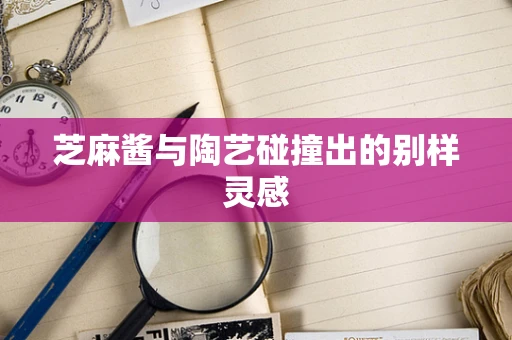 芝麻酱与陶艺碰撞出的别样灵感