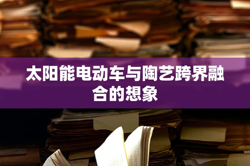 太阳能电动车与陶艺跨界融合的想象
