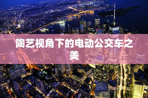 陶艺视角下的电动公交车之美