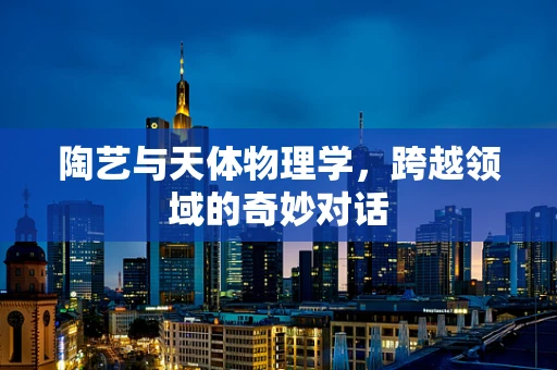 陶艺与天体物理学，跨越领域的奇妙对话