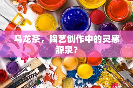 乌龙茶，陶艺创作中的灵感源泉？