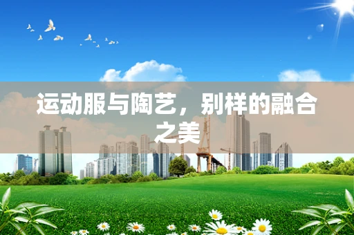 运动服与陶艺，别样的融合之美