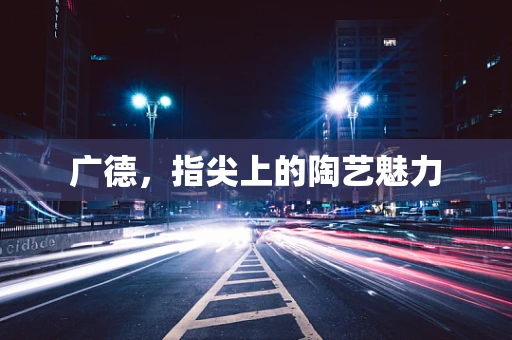 广德，指尖上的陶艺魅力