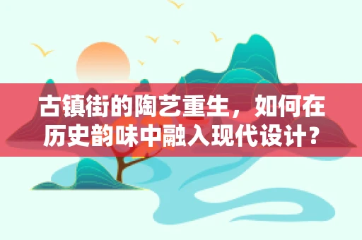 古镇街的陶艺重生，如何在历史韵味中融入现代设计？