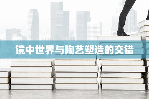 镜中世界与陶艺塑造的交错