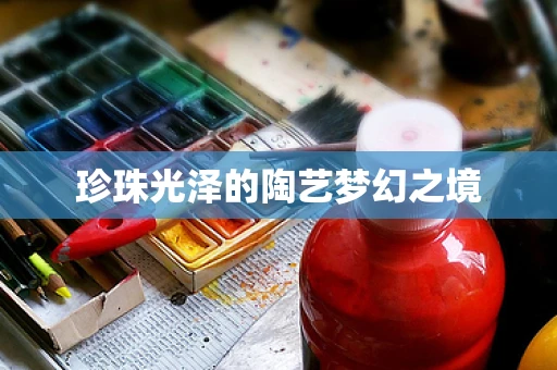 珍珠光泽的陶艺梦幻之境
