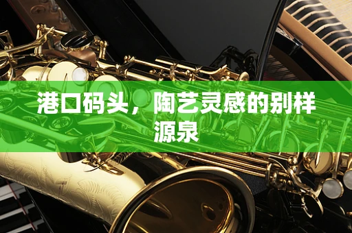 港口码头，陶艺灵感的别样源泉