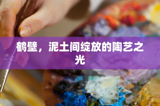 鹤壁，泥土间绽放的陶艺之光