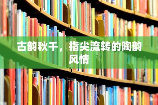古韵秋千，指尖流转的陶韵风情