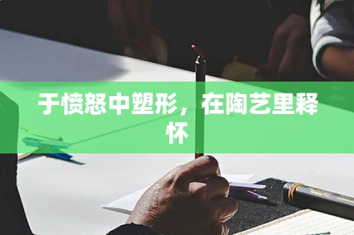 于愤怒中塑形，在陶艺里释怀