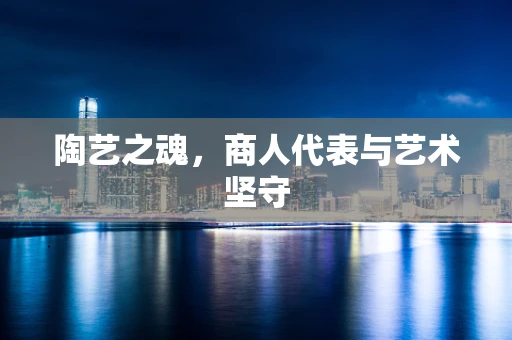 陶艺之魂，商人代表与艺术坚守