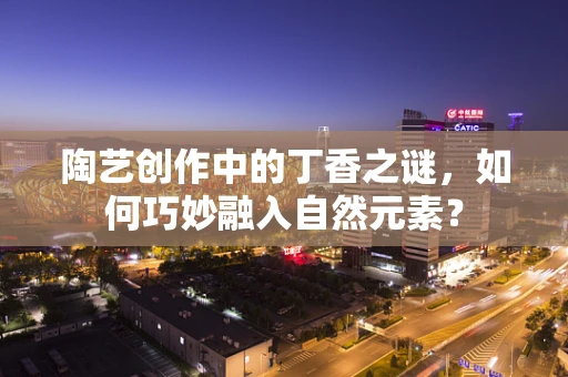 陶艺创作中的丁香之谜，如何巧妙融入自然元素？