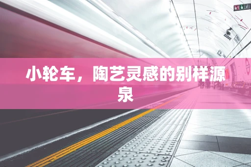 小轮车，陶艺灵感的别样源泉