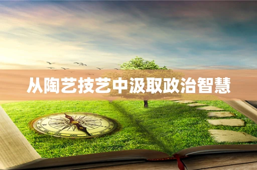 从陶艺技艺中汲取政治智慧