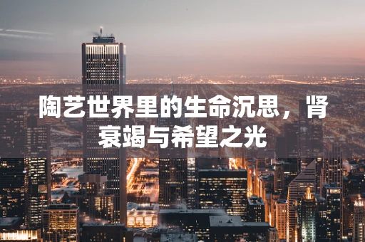 陶艺世界里的生命沉思，肾衰竭与希望之光