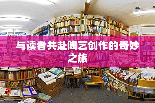 与读者共赴陶艺创作的奇妙之旅