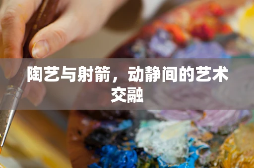 陶艺与射箭，动静间的艺术交融