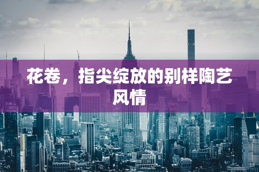 花卷，指尖绽放的别样陶艺风情
