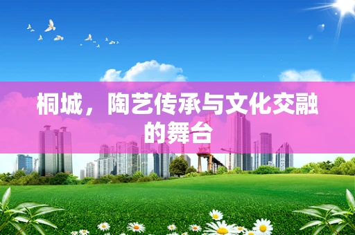 桐城，陶艺传承与文化交融的舞台