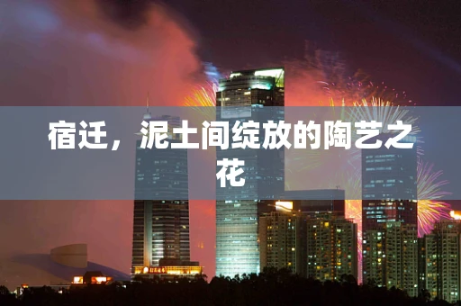 宿迁，泥土间绽放的陶艺之花