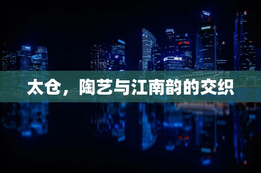 太仓，陶艺与江南韵的交织