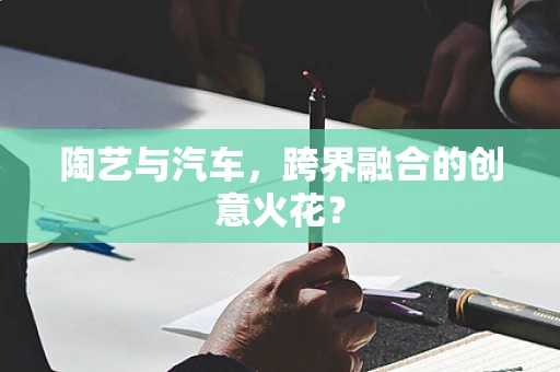 陶艺与汽车，跨界融合的创意火花？