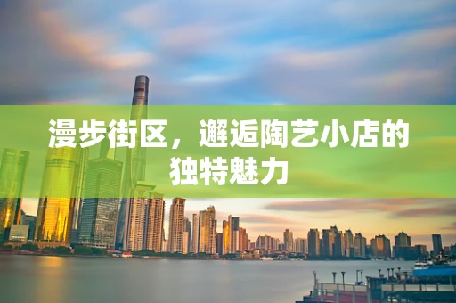 漫步街区，邂逅陶艺小店的独特魅力
