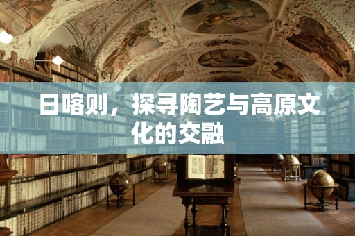 日喀则，探寻陶艺与高原文化的交融