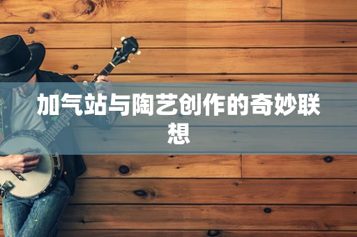 加气站与陶艺创作的奇妙联想