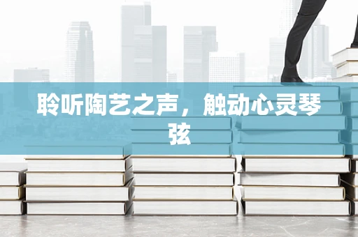 聆听陶艺之声，触动心灵琴弦