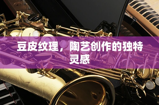 豆皮纹理，陶艺创作的独特灵感