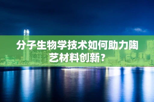 分子生物学技术如何助力陶艺材料创新？