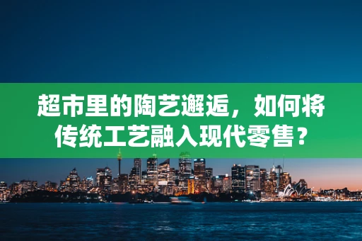 超市里的陶艺邂逅，如何将传统工艺融入现代零售？