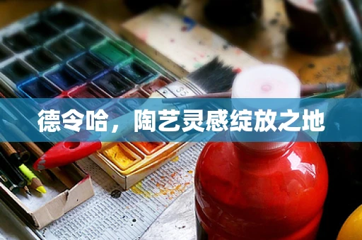 德令哈，陶艺灵感绽放之地