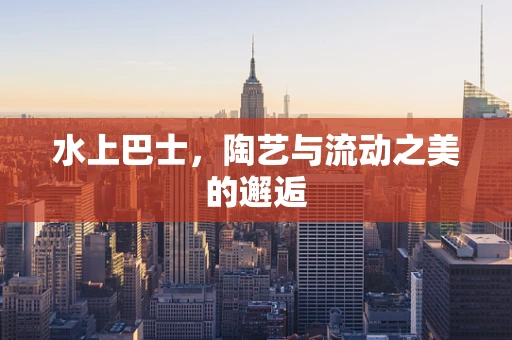 水上巴士，陶艺与流动之美的邂逅