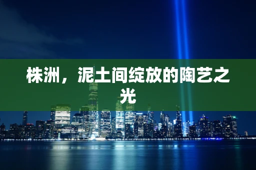 株洲，泥土间绽放的陶艺之光