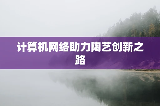 计算机网络助力陶艺创新之路