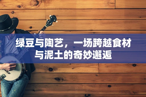 绿豆与陶艺，一场跨越食材与泥土的奇妙邂逅